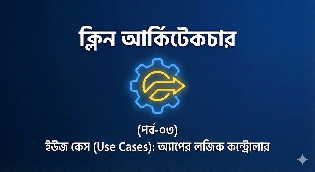 ইউজ কেস (Use Cases): আপনার অ্যাপ্লিকেশনের আসল লজিক কন্ট্রোল | পার্ট ০৩